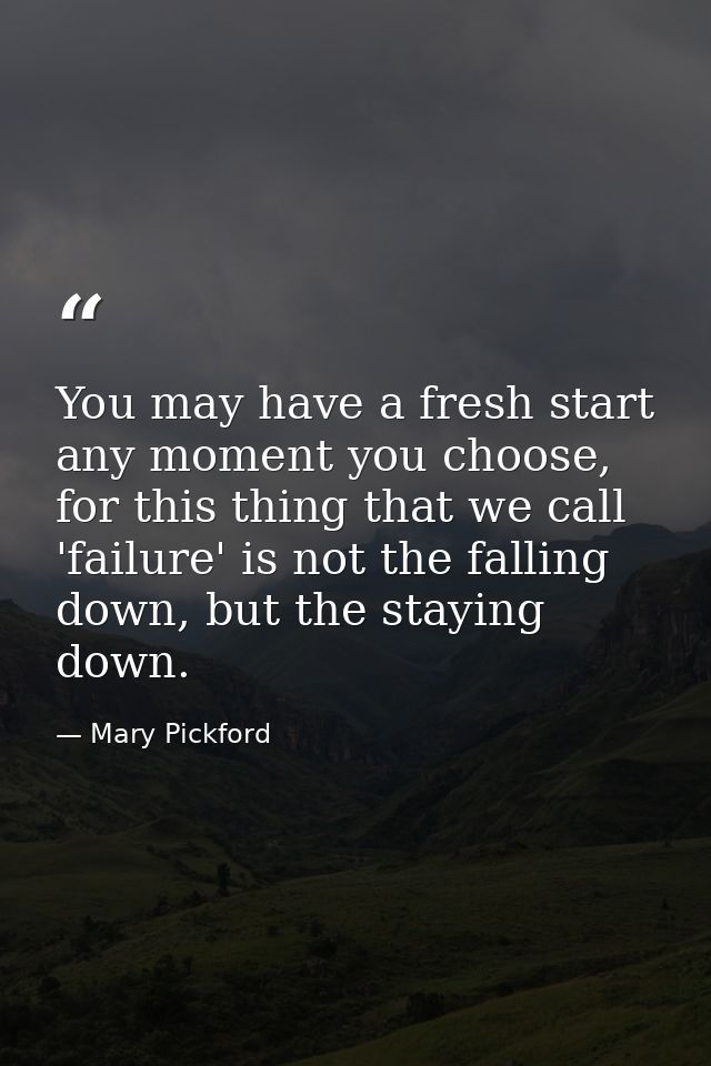 You may have a fresh start any moment you choose, for this thing that we call 'failure' is not the falling down, but the — Mary Pickford