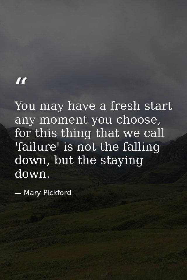 You may have a fresh start any moment you choose, for this thing that we call 'failure' is not the falling down, but the — Mary Pickford