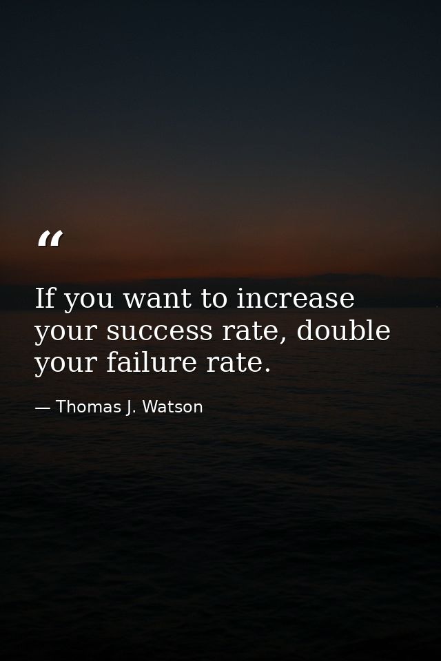If you want to increase your success rate, double your failure rate. — Thomas J. Watson