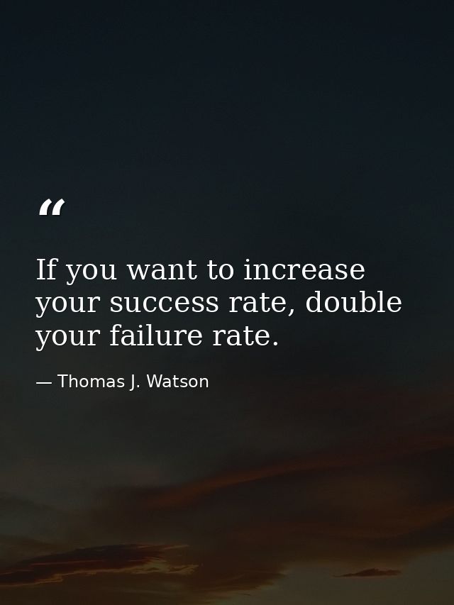 If you want to increase your success rate, double your failure rate. — Thomas J. Watson