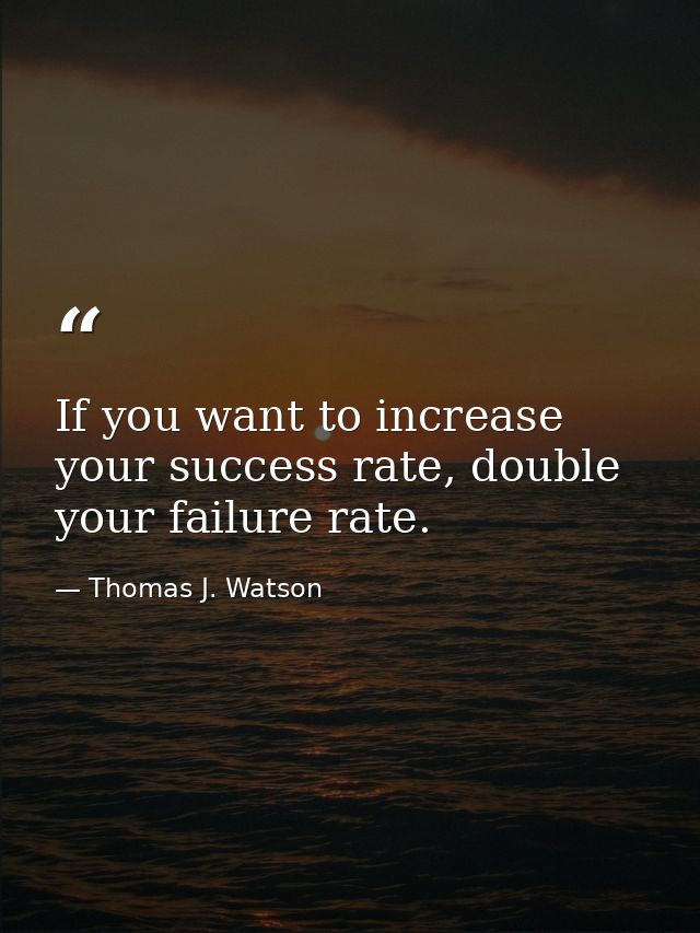 If you want to increase your success rate, double your failure rate. — Thomas J. Watson
