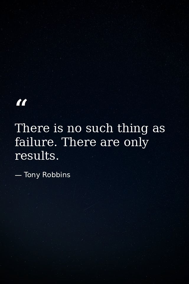 There is no such thing as failure. There are only results. — Tony Robbins