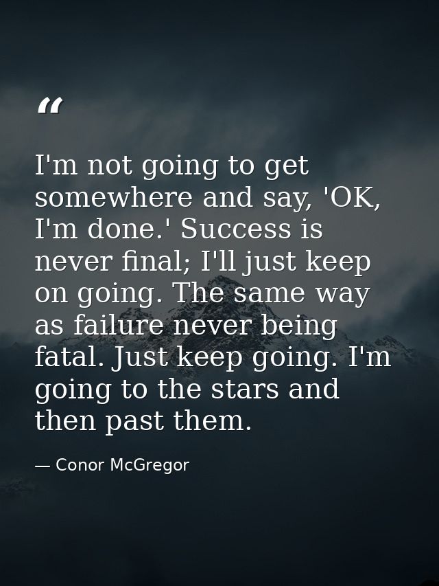 I'm not going to get somewhere and say, 'OK, I'm done.' Success is never final; I'll just keep on going. The same way as — Conor McGregor