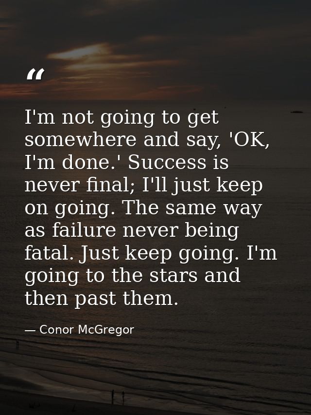 I'm not going to get somewhere and say, 'OK, I'm done.' Success is never final; I'll just keep on going. The same way as — Conor McGregor
