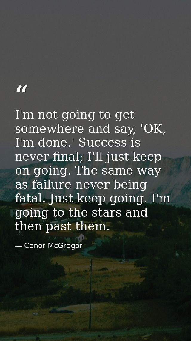 I'm not going to get somewhere and say, 'OK, I'm done.' Success is never final; I'll just keep on going. The same way as — Conor McGregor