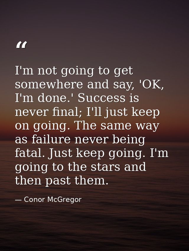 I'm not going to get somewhere and say, 'OK, I'm done.' Success is never final; I'll just keep on going. The same way as — Conor McGregor