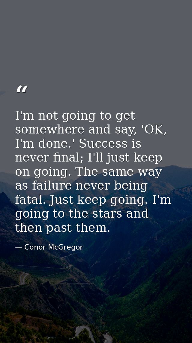 I'm not going to get somewhere and say, 'OK, I'm done.' Success is never final; I'll just keep on going. The same way as — Conor McGregor