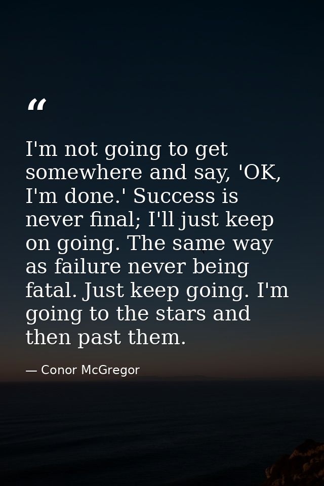 I'm not going to get somewhere and say, 'OK, I'm done.' Success is never final; I'll just keep on going. The same way as — Conor McGregor