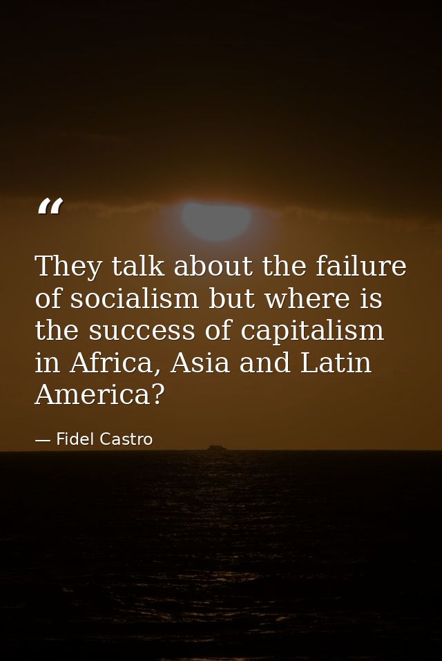 They talk about the failure of socialism but where is the success of capitalism in Africa, Asia and Latin America? — Fidel Castro