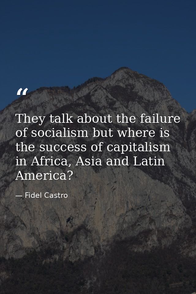 They talk about the failure of socialism but where is the success of capitalism in Africa, Asia and Latin America? — Fidel Castro