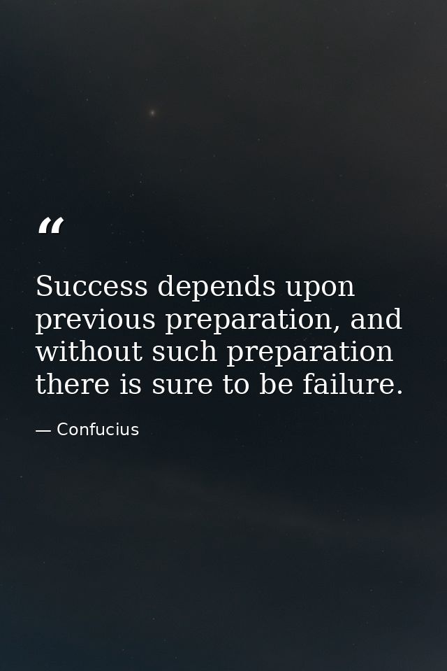 Success depends upon previous preparation, and without such preparation there is sure to be failure. — Confucius