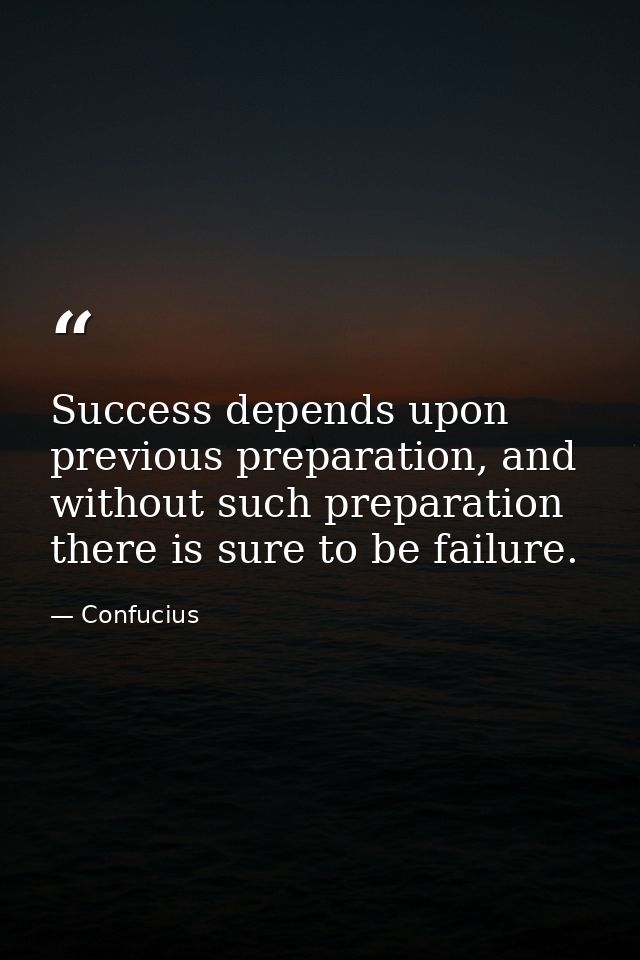 Success depends upon previous preparation, and without such preparation there is sure to be failure. — Confucius