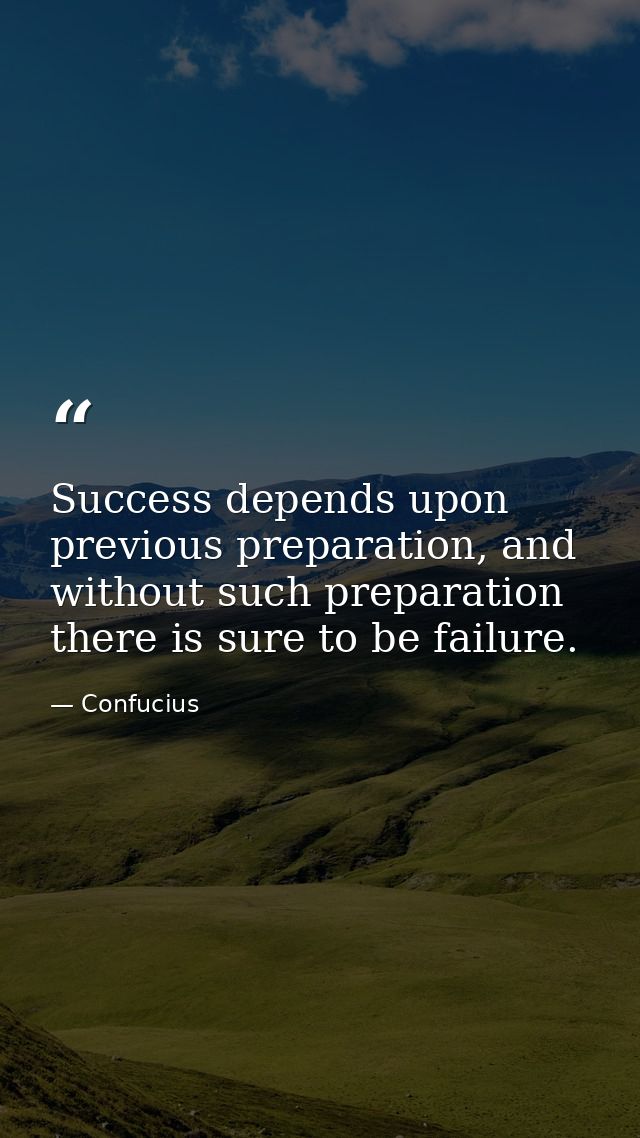 Success depends upon previous preparation, and without such preparation there is sure to be failure. — Confucius