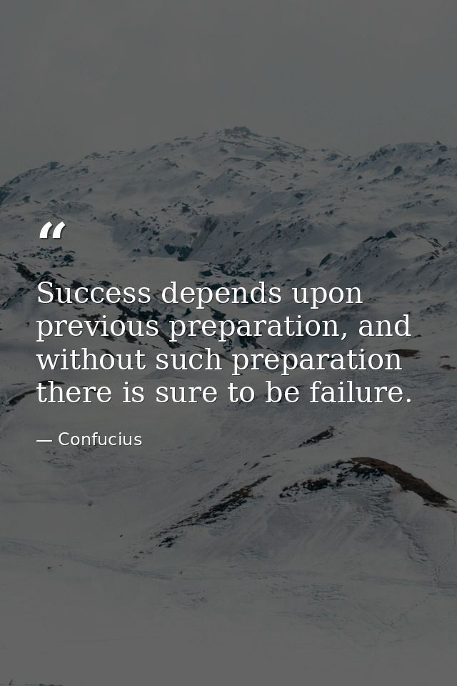 Success depends upon previous preparation, and without such preparation there is sure to be failure. — Confucius