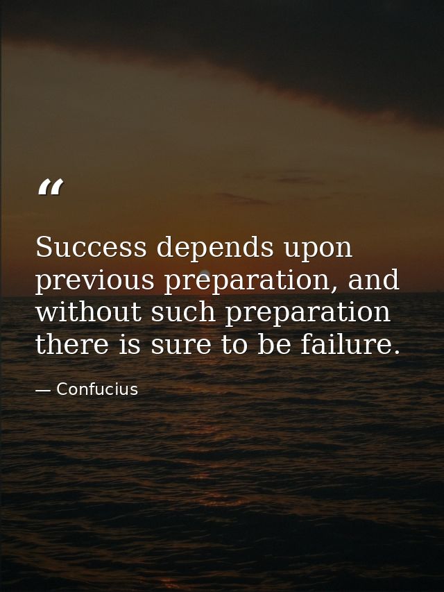 Success depends upon previous preparation, and without such preparation there is sure to be failure. — Confucius