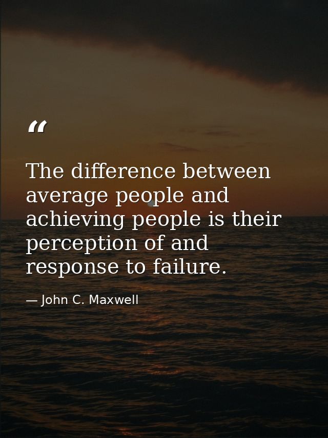 The difference between average people and achieving people is their perception of and response to failure. — John C. Maxwell