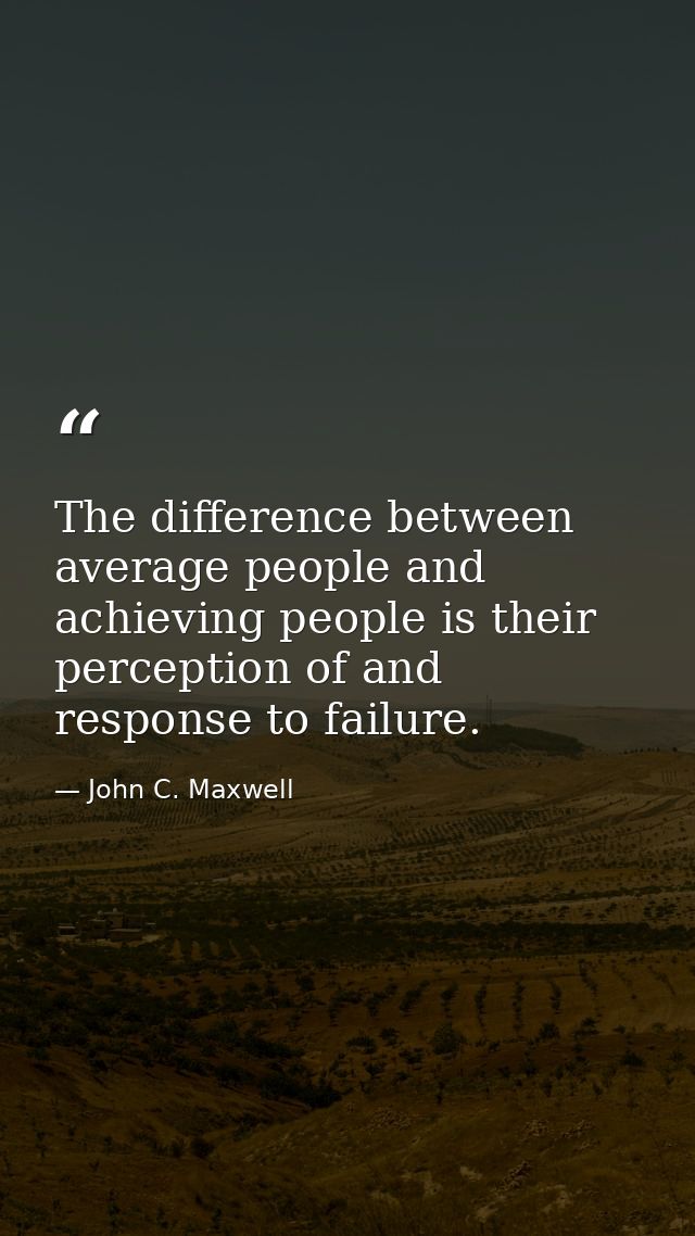 The difference between average people and achieving people is their perception of and response to failure. — John C. Maxwell
