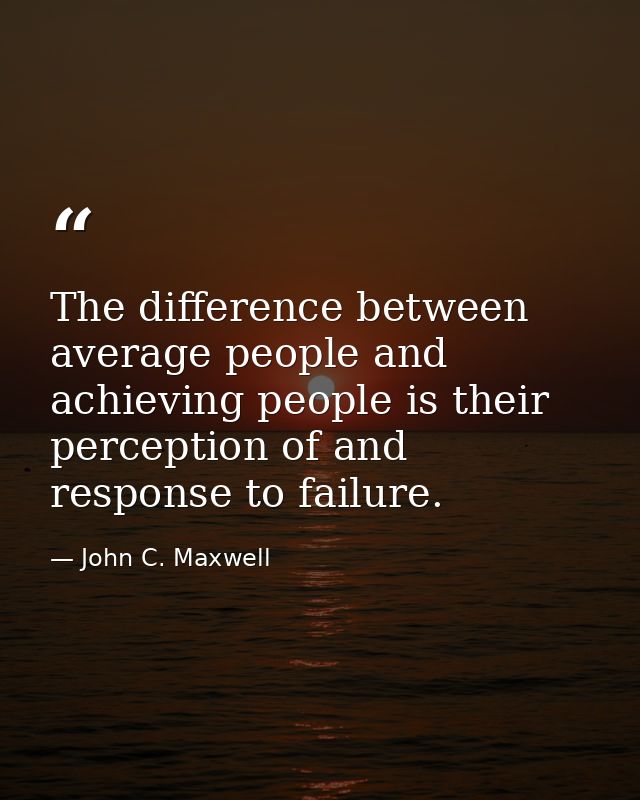 The difference between average people and achieving people is their perception of and response to failure. — John C. Maxwell
