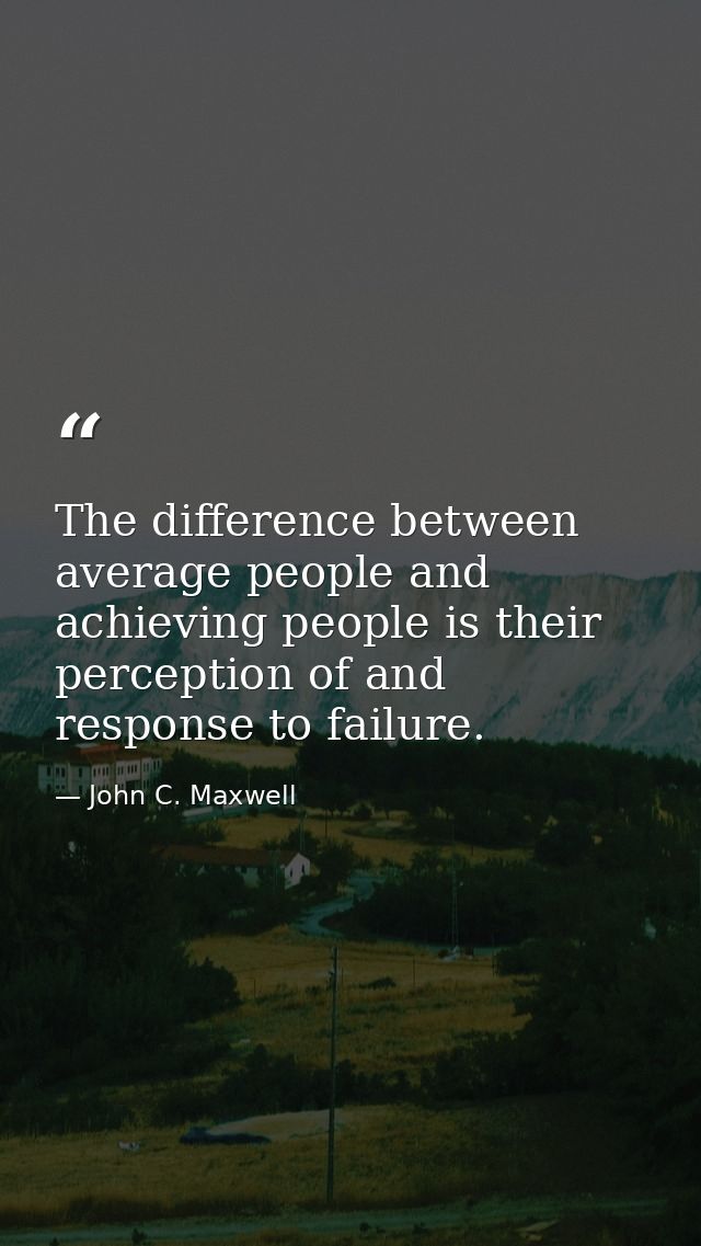 The difference between average people and achieving people is their perception of and response to failure. — John C. Maxwell