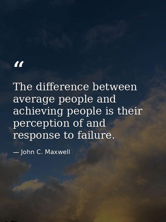 The difference between average people and achieving people is their perception of and response to failure. — John C. Maxwell