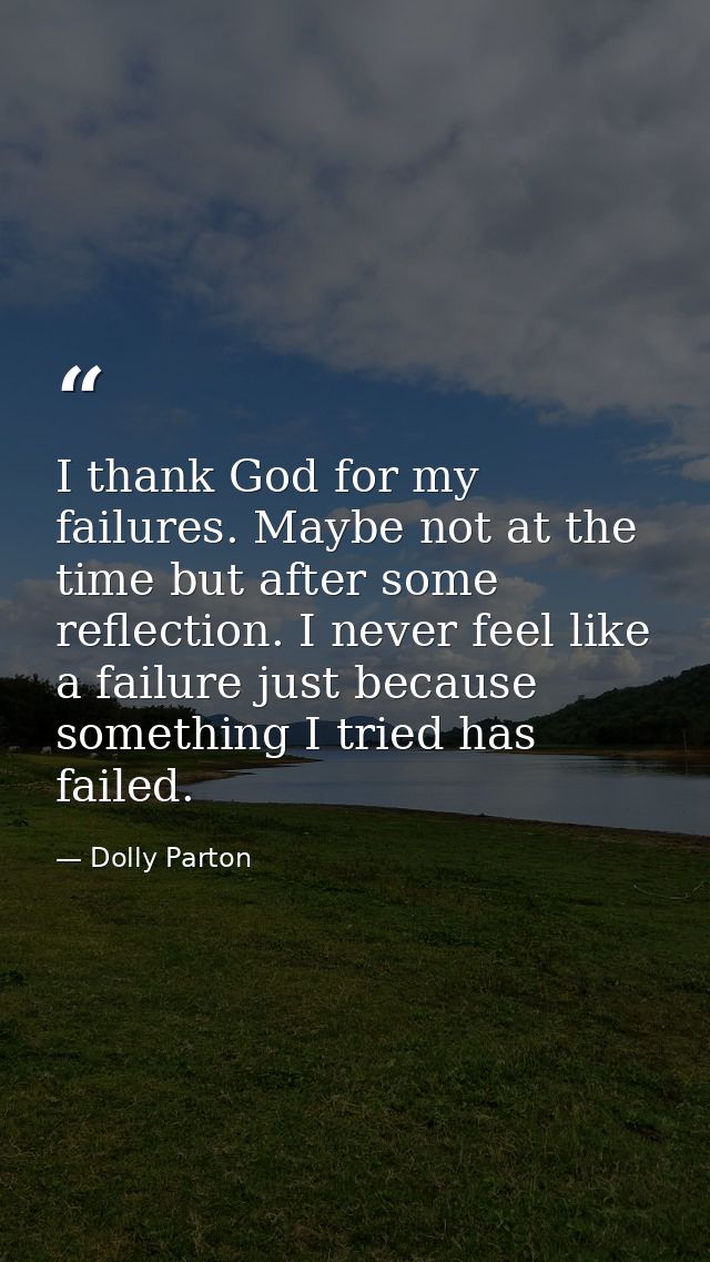 I thank God for my failures. Maybe not at the time but after some reflection. I never feel like a failure just because s — Dolly Parton