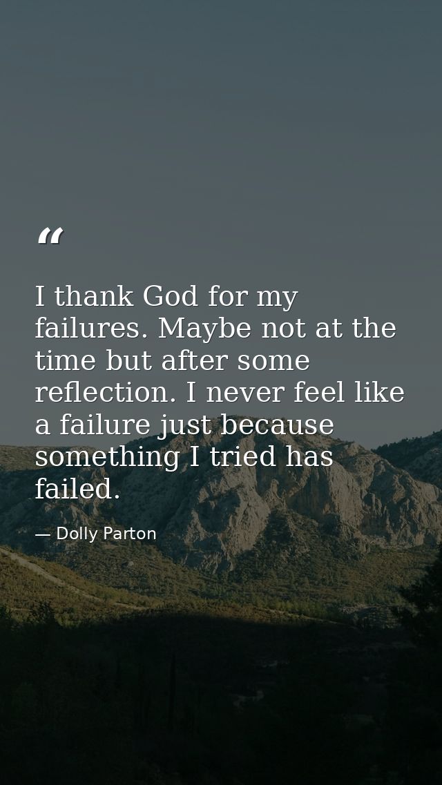 I thank God for my failures. Maybe not at the time but after some reflection. I never feel like a failure just because s — Dolly Parton