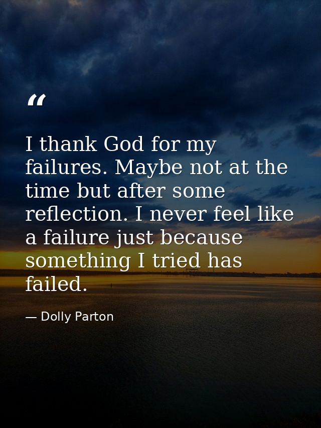 I thank God for my failures. Maybe not at the time but after some reflection. I never feel like a failure just because s — Dolly Parton