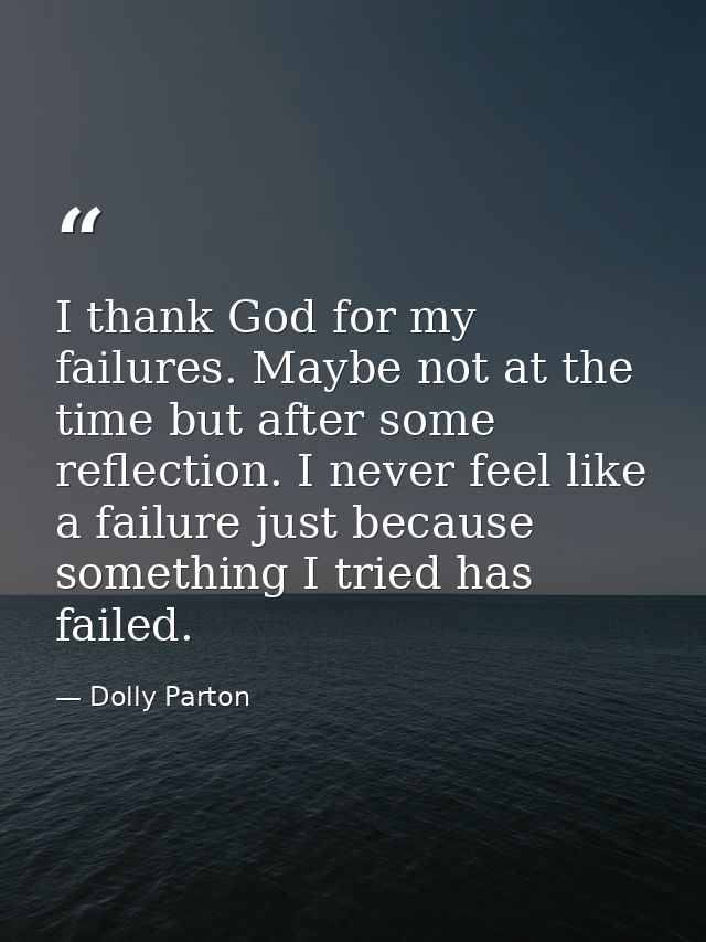 I thank God for my failures. Maybe not at the time but after some reflection. I never feel like a failure just because s — Dolly Parton