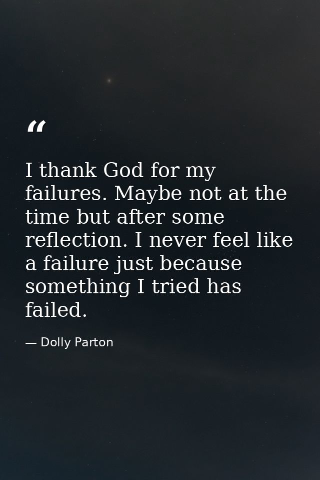 I thank God for my failures. Maybe not at the time but after some reflection. I never feel like a failure just because s — Dolly Parton