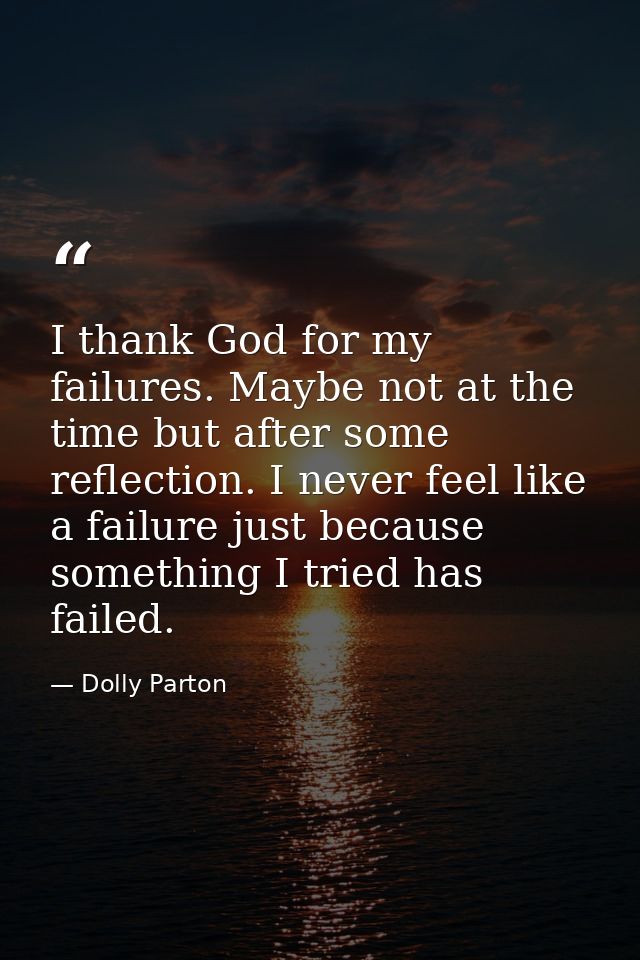 I thank God for my failures. Maybe not at the time but after some reflection. I never feel like a failure just because s — Dolly Parton