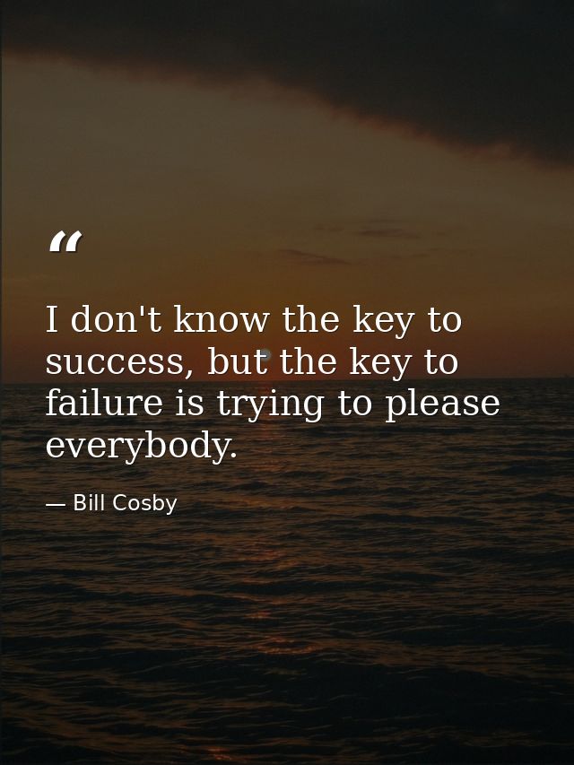 I don't know the key to success, but the key to failure is trying to please everybody. — Bill Cosby