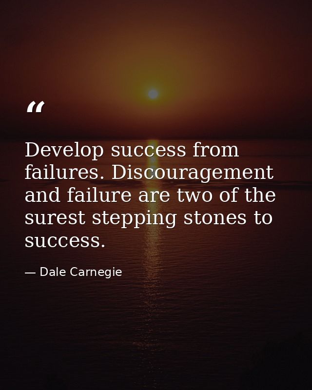 Develop success from failures. Discouragement and failure are two of the surest stepping stones to success. — Dale Carnegie