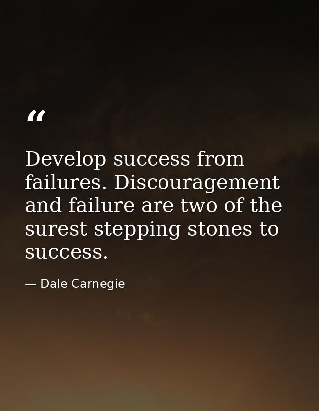 Develop success from failures. Discouragement and failure are two of the surest stepping stones to success. — Dale Carnegie