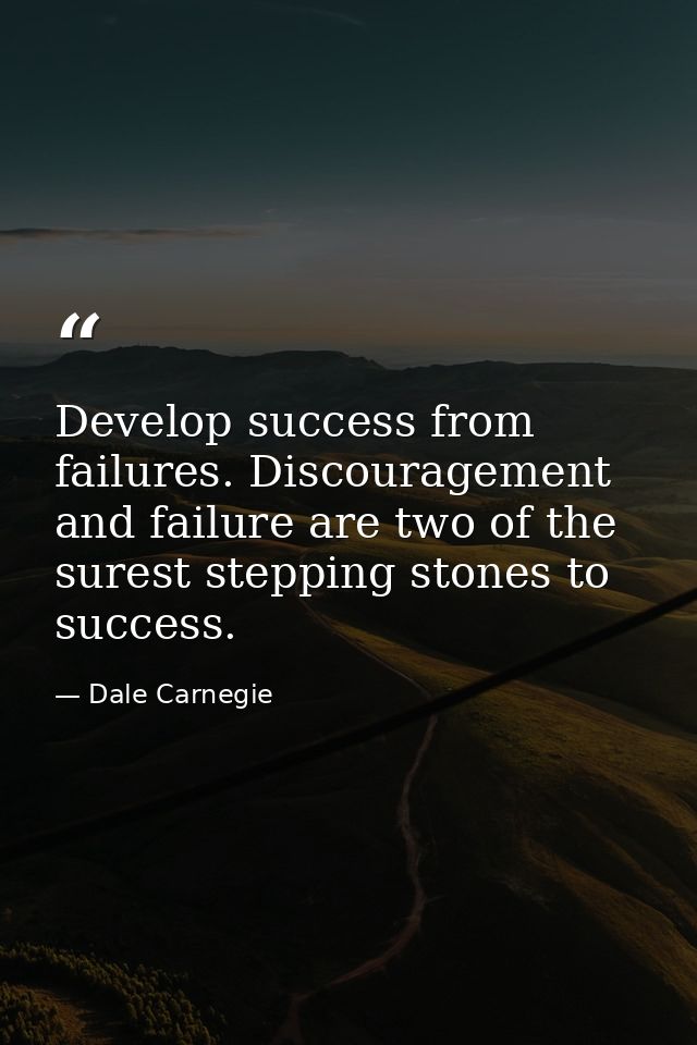 Develop success from failures. Discouragement and failure are two of the surest stepping stones to success. — Dale Carnegie