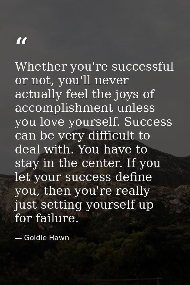 Whether you're successful or not, you'll never actually feel the joys of accomplishment unless you love yourself. Succes — Goldie Hawn