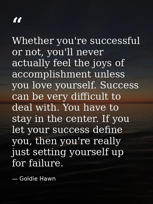 Whether you're successful or not, you'll never actually feel the joys of accomplishment unless you love yourself. Succes — Goldie Hawn