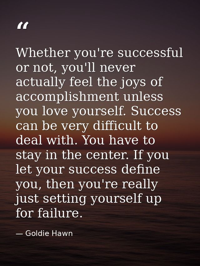 Whether you're successful or not, you'll never actually feel the joys of accomplishment unless you love yourself. Succes — Goldie Hawn