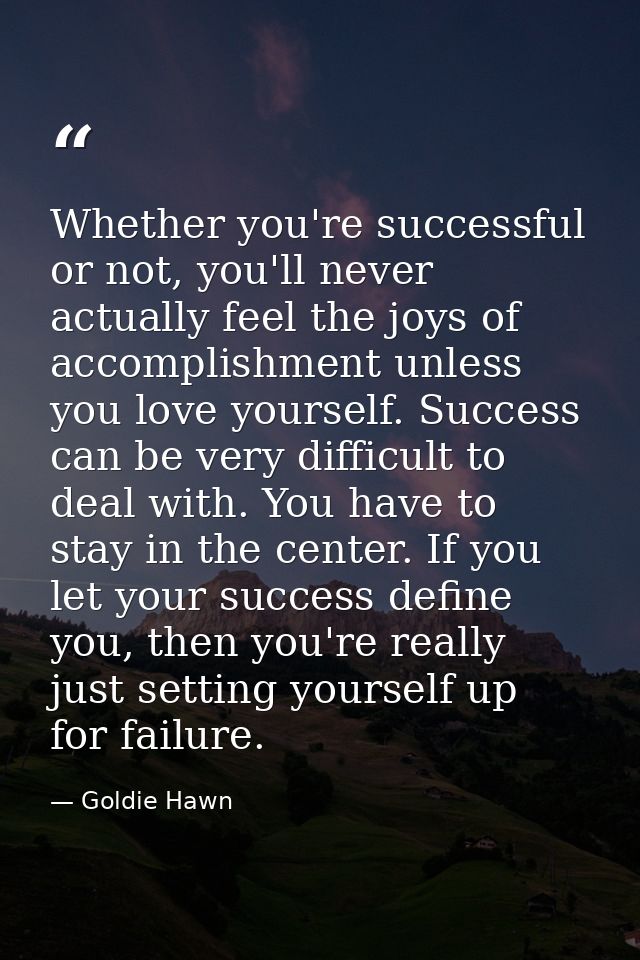 Whether you're successful or not, you'll never actually feel the joys of accomplishment unless you love yourself. Succes — Goldie Hawn