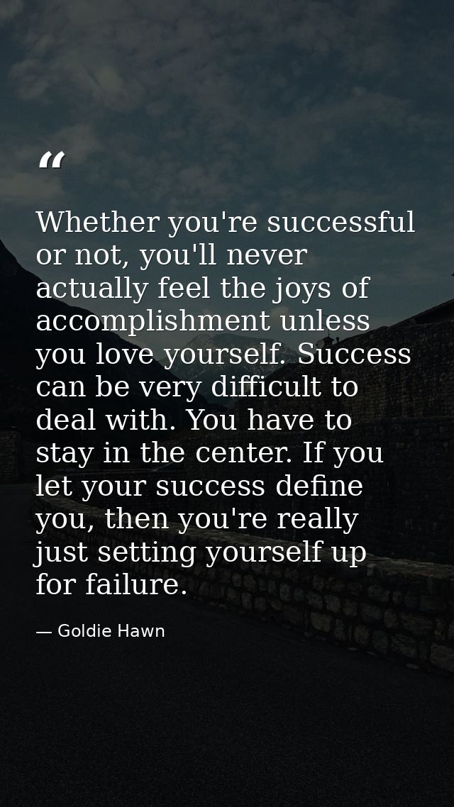 Whether you're successful or not, you'll never actually feel the joys of accomplishment unless you love yourself. Succes — Goldie Hawn