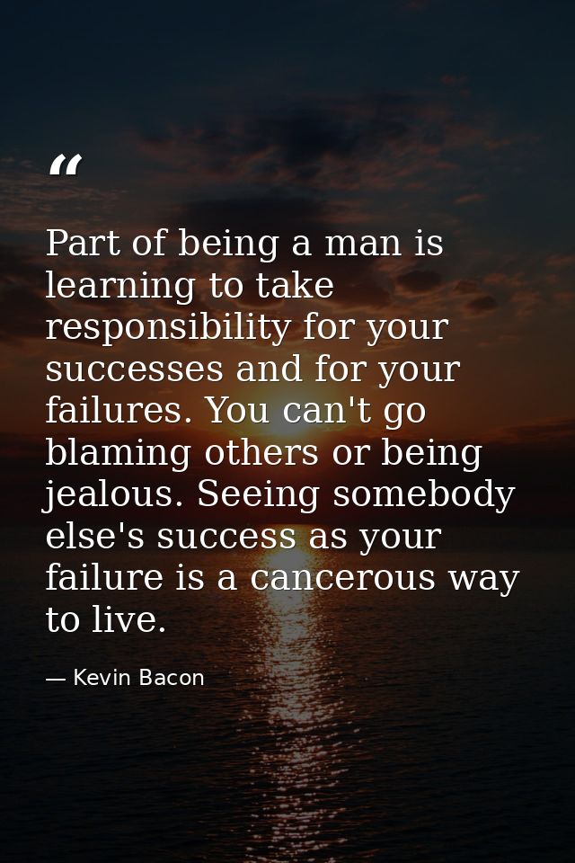 Part of being a man is learning to take responsibility for your successes and for your failures. You can't go blaming ot — Kevin Bacon