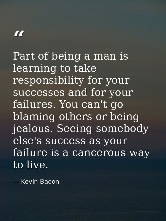 Part of being a man is learning to take responsibility for your successes and for your failures. You can't go blaming ot — Kevin Bacon