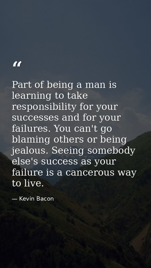 Part of being a man is learning to take responsibility for your successes and for your failures. You can't go blaming ot — Kevin Bacon