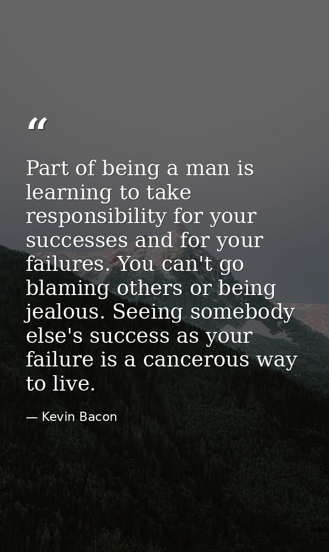 Part of being a man is learning to take responsibility for your successes and for your failures. You can't go blaming ot — Kevin Bacon