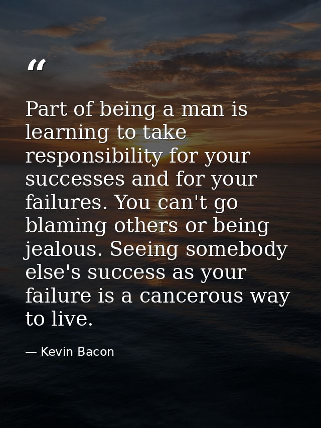Part of being a man is learning to take responsibility for your successes and for your failures. You can't go blaming ot — Kevin Bacon