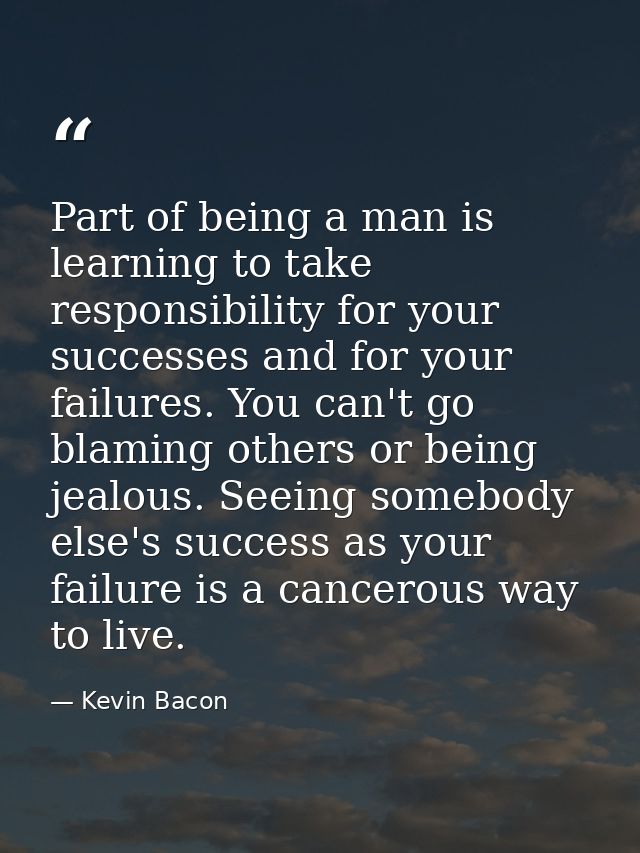 Part of being a man is learning to take responsibility for your successes and for your failures. You can't go blaming ot — Kevin Bacon