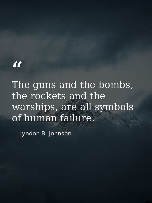 The guns and the bombs, the rockets and the warships, are all symbols of human failure. — Lyndon B. Johnson