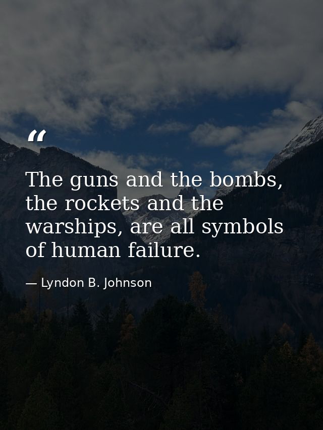 The guns and the bombs, the rockets and the warships, are all symbols of human failure. — Lyndon B. Johnson