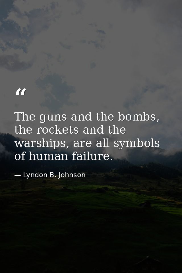 The guns and the bombs, the rockets and the warships, are all symbols of human failure. — Lyndon B. Johnson