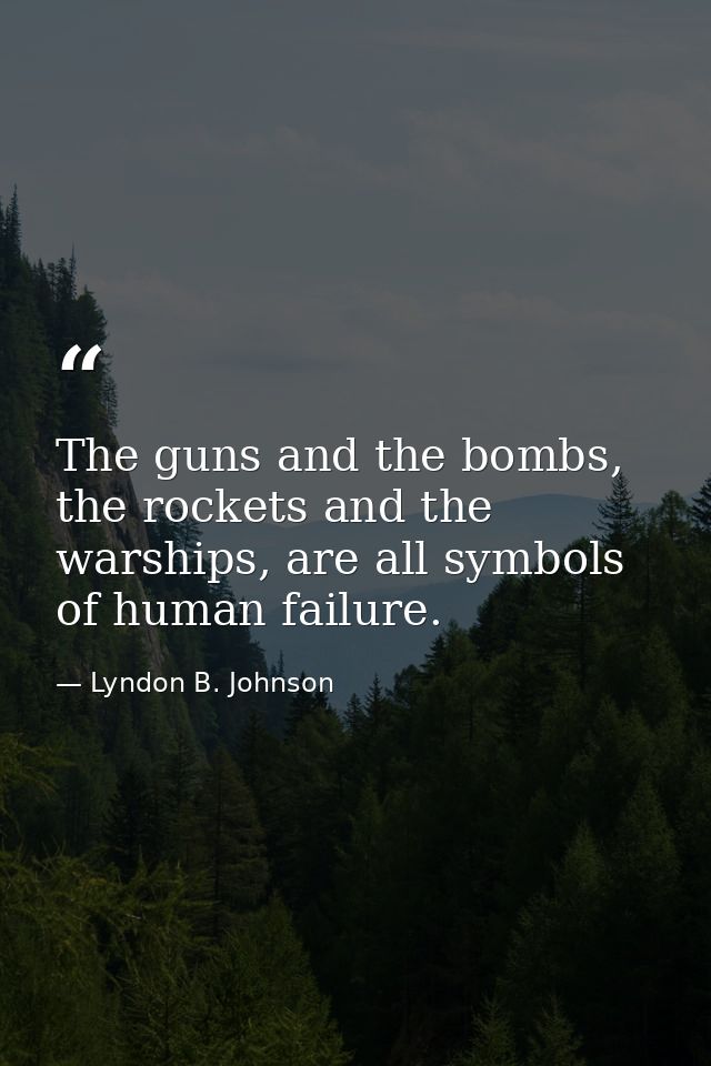 The guns and the bombs, the rockets and the warships, are all symbols of human failure. — Lyndon B. Johnson