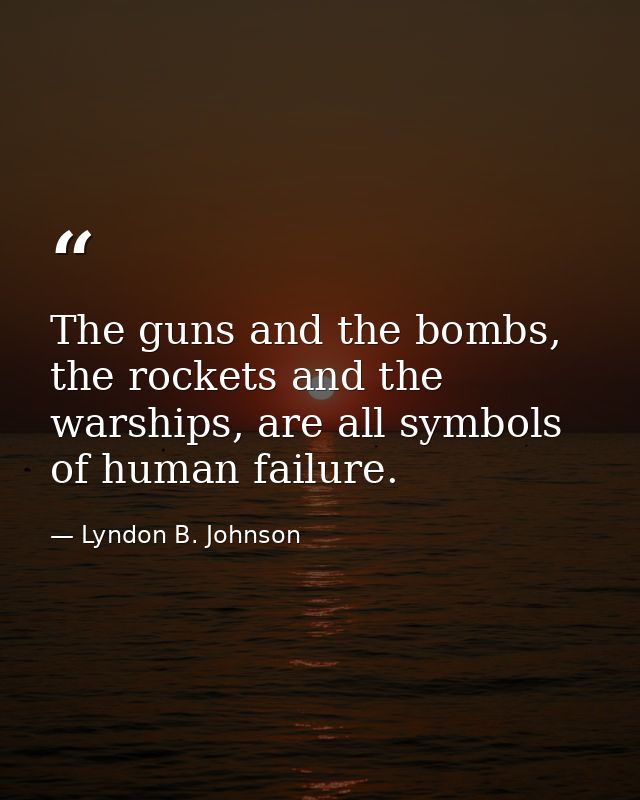 The guns and the bombs, the rockets and the warships, are all symbols of human failure. — Lyndon B. Johnson
